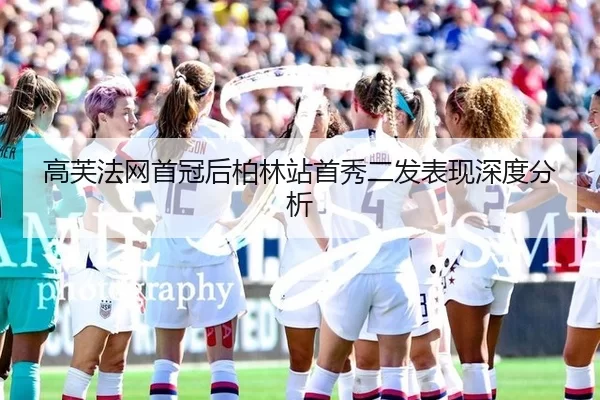 高芙法网首冠后柏林站首秀二发表现深度分析