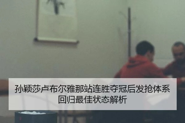 孙颖莎卢布尔雅那站连胜夺冠后发抢体系回归最佳状态解析